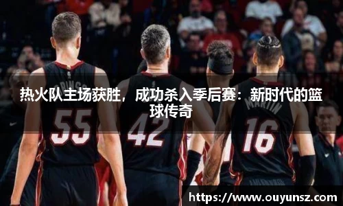 热火队主场获胜，成功杀入季后赛：新时代的篮球传奇