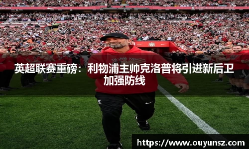 英超联赛重磅：利物浦主帅克洛普将引进新后卫加强防线