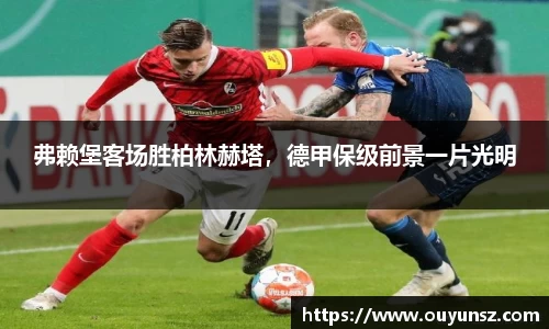 弗赖堡客场胜柏林赫塔，德甲保级前景一片光明