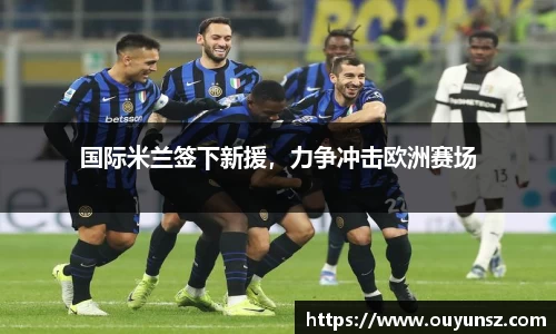 国际米兰签下新援，力争冲击欧洲赛场