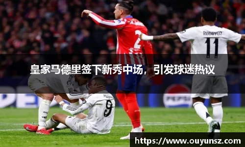 皇家马德里签下新秀中场，引发球迷热议