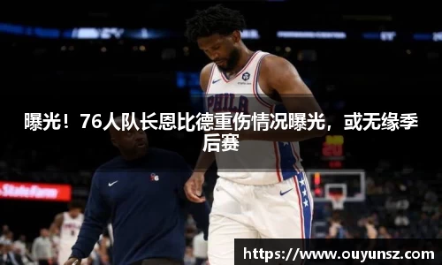 曝光！76人队长恩比德重伤情况曝光，或无缘季后赛