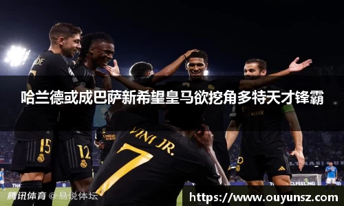 哈兰德或成巴萨新希望皇马欲挖角多特天才锋霸