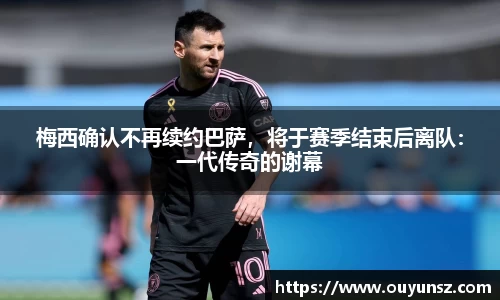 梅西确认不再续约巴萨，将于赛季结束后离队：一代传奇的谢幕