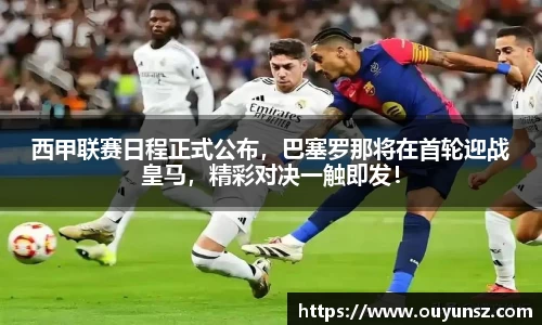 西甲联赛日程正式公布，巴塞罗那将在首轮迎战皇马，精彩对决一触即发！