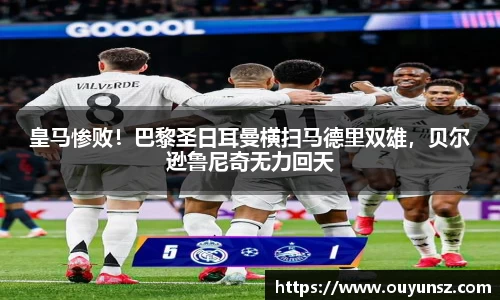 皇马惨败！巴黎圣日耳曼横扫马德里双雄，贝尔逊鲁尼奇无力回天