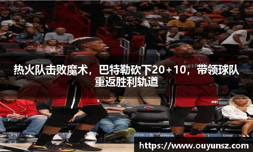 热火队击败魔术，巴特勒砍下20+10，带领球队重返胜利轨道