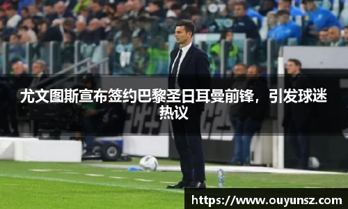 尤文图斯宣布签约巴黎圣日耳曼前锋，引发球迷热议