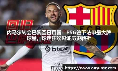 内马尔转会巴黎圣日耳曼：PSG签下法甲最大牌球星，球迷狂欢见证历史转折