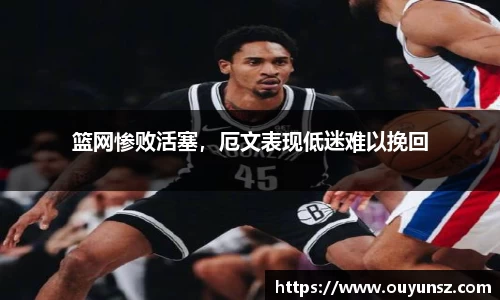 篮网惨败活塞，厄文表现低迷难以挽回