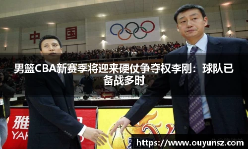男篮CBA新赛季将迎来硬仗争夺权李刚：球队已备战多时
