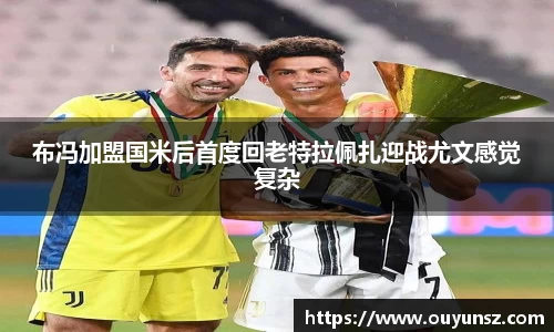 布冯加盟国米后首度回老特拉佩扎迎战尤文感觉复杂