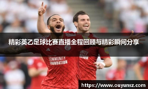 精彩英乙足球比赛直播全程回顾与精彩瞬间分享