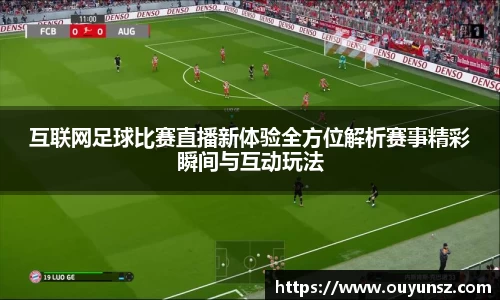 互联网足球比赛直播新体验全方位解析赛事精彩瞬间与互动玩法