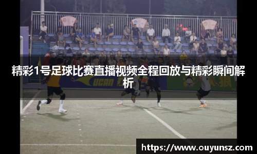精彩1号足球比赛直播视频全程回放与精彩瞬间解析
