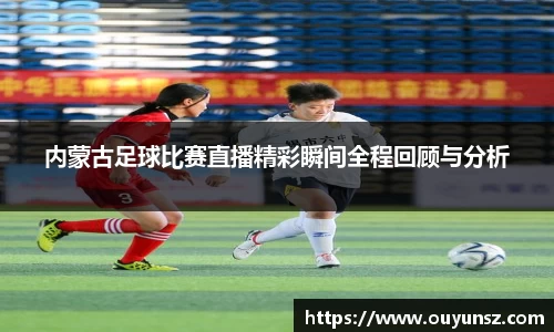 内蒙古足球比赛直播精彩瞬间全程回顾与分析
