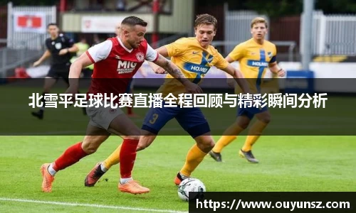 北雪平足球比赛直播全程回顾与精彩瞬间分析
