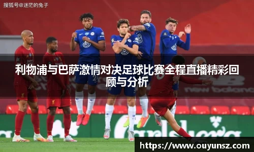 利物浦与巴萨激情对决足球比赛全程直播精彩回顾与分析