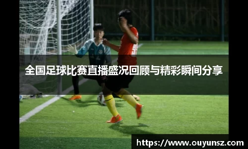 全国足球比赛直播盛况回顾与精彩瞬间分享