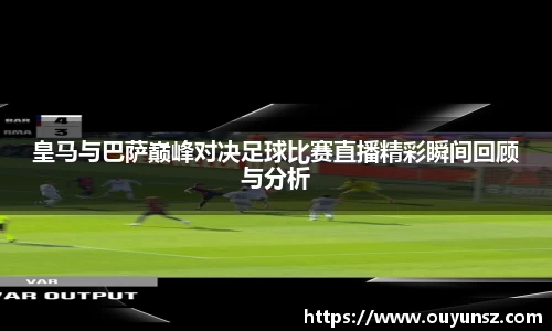 皇马与巴萨巅峰对决足球比赛直播精彩瞬间回顾与分析