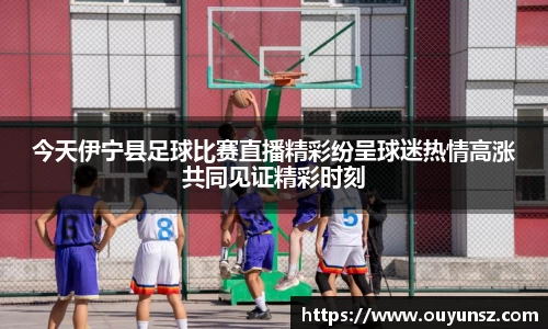今天伊宁县足球比赛直播精彩纷呈球迷热情高涨共同见证精彩时刻
