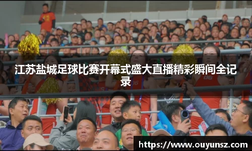 江苏盐城足球比赛开幕式盛大直播精彩瞬间全记录