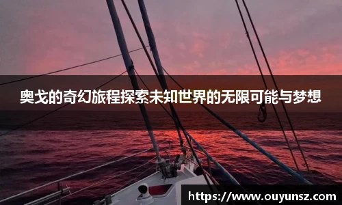 奥戈的奇幻旅程探索未知世界的无限可能与梦想