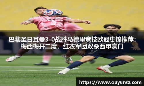 巴黎圣日耳曼3-0战胜马德里竞技欧冠集锦推荐：梅西梅开二度，红衣军团双杀西甲豪门
