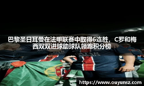 巴黎圣日耳曼在法甲联赛中取得6连胜，C罗和梅西双双进球助球队领跑积分榜