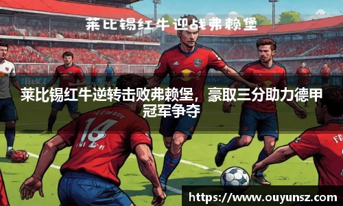 莱比锡红牛逆转击败弗赖堡，豪取三分助力德甲冠军争夺